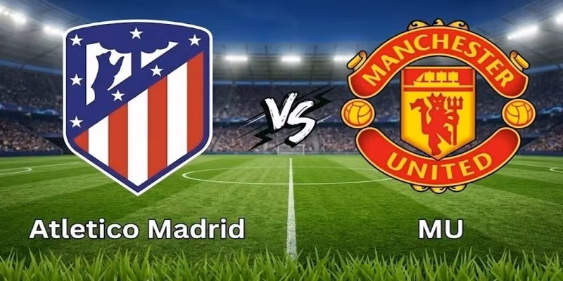 Atlético de Madrid vs MU qua sức hút đấu trường châu Âu